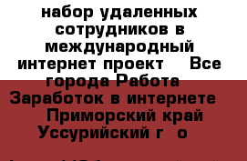 набор удаленных сотрудников в международный интернет-проект  - Все города Работа » Заработок в интернете   . Приморский край,Уссурийский г. о. 